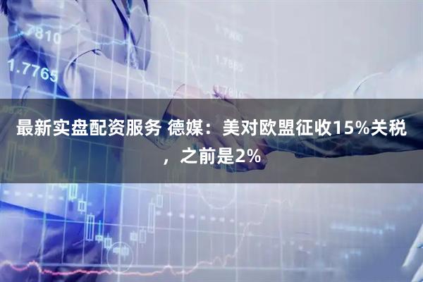 最新实盘配资服务 德媒：美对欧盟征收15%关税，之前是2%