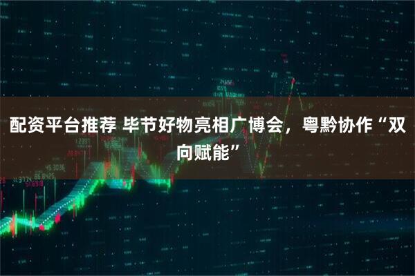 配资平台推荐 毕节好物亮相广博会，粤黔协作“双向赋能”