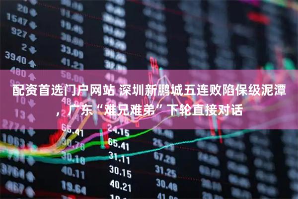 配资首选门户网站 深圳新鹏城五连败陷保级泥潭，广东“难兄难弟”下轮直接对话