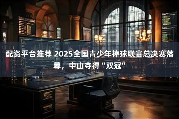 配资平台推荐 2025全国青少年棒球联赛总决赛落幕，中山夺得“双冠”
