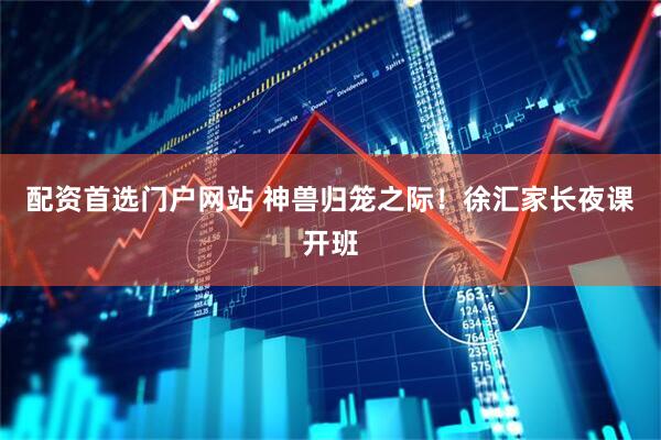配资首选门户网站 神兽归笼之际！徐汇家长夜课开班