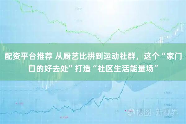 配资平台推荐 从厨艺比拼到运动社群，这个“家门口的好去处”打造“社区生活能量场”
