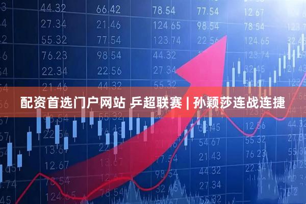 配资首选门户网站 乒超联赛 | 孙颖莎连战连捷