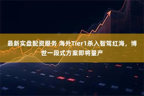 最新实盘配资服务 海外Tier1杀入智驾红海，博世一段式方案即将量产