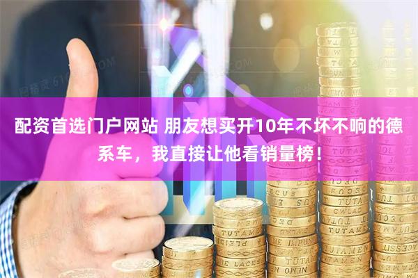 配资首选门户网站 朋友想买开10年不坏不响的德系车，我直接让他看销量榜！