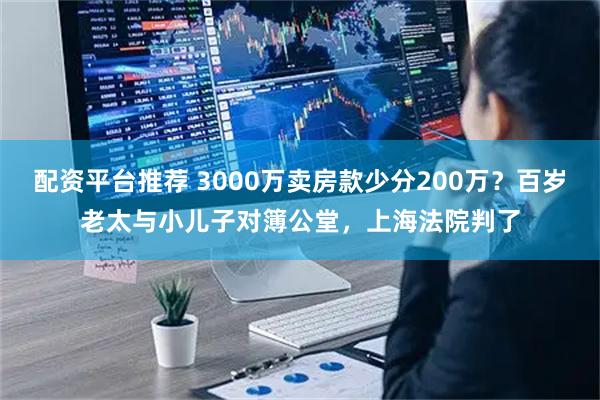 配资平台推荐 3000万卖房款少分200万？百岁老太与小儿子对簿公堂，上海法院判了