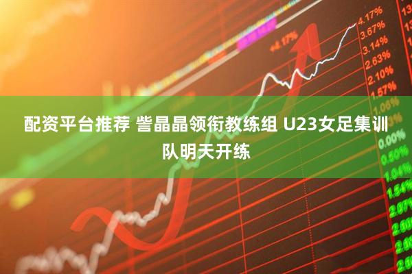 配资平台推荐 訾晶晶领衔教练组&#32;U23女足集训队明天开练