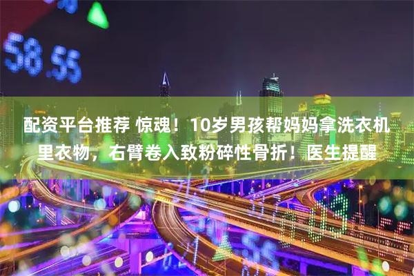 配资平台推荐 惊魂！10岁男孩帮妈妈拿洗衣机里衣物，右臂卷入致粉碎性骨折！医生提醒