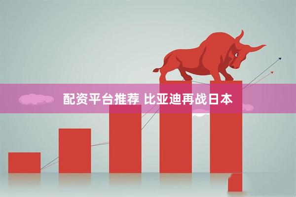 配资平台推荐 比亚迪再战日本