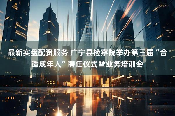 最新实盘配资服务 广宁县检察院举办第三届“合适成年人”聘任仪式暨业务培训会