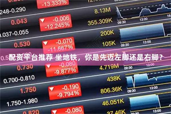 配资平台推荐 坐地铁，你是先迈左脚还是右脚？