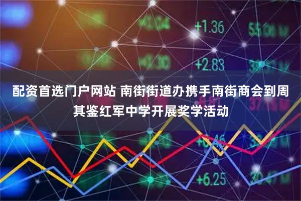 配资首选门户网站 南街街道办携手南街商会到周其鉴红军中学开展奖学活动