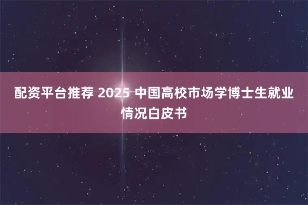 配资平台推荐 2025 中国高校市场学博士生就业情况白皮书