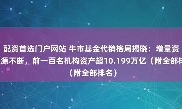 配资首选门户网站 牛市基金代销格局揭晓：增量资金源源不断，前一百名机构资产超10.199万亿（附全部排名）