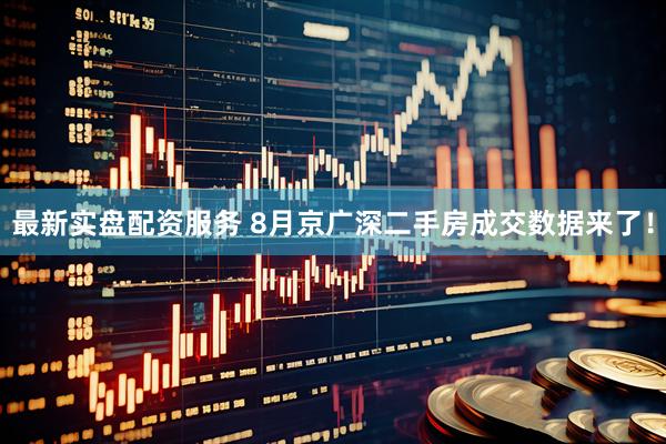 最新实盘配资服务 8月京广深二手房成交数据来了！
