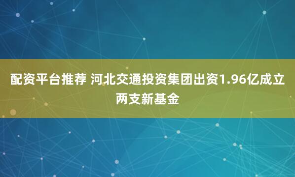 配资平台推荐 河北交通投资集团出资1.96亿成立两支新基金