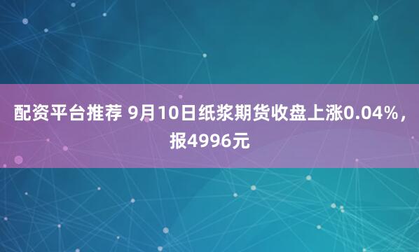 配资平台推荐 9月10日纸浆期货收盘上涨0.04%，报4996元