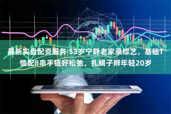 最新实盘配资服务 53岁宁静老家录综艺，基础T恤配8串手链好松弛，扎蝎子辫年轻20岁