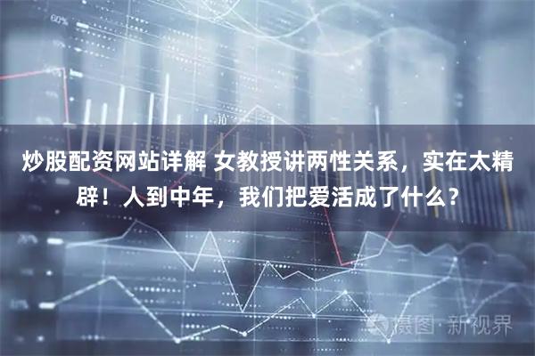 炒股配资网站详解 女教授讲两性关系，实在太精辟！人到中年，我们把爱活成了什么？
