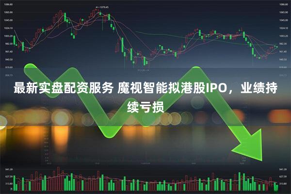 最新实盘配资服务 魔视智能拟港股IPO，业绩持续亏损