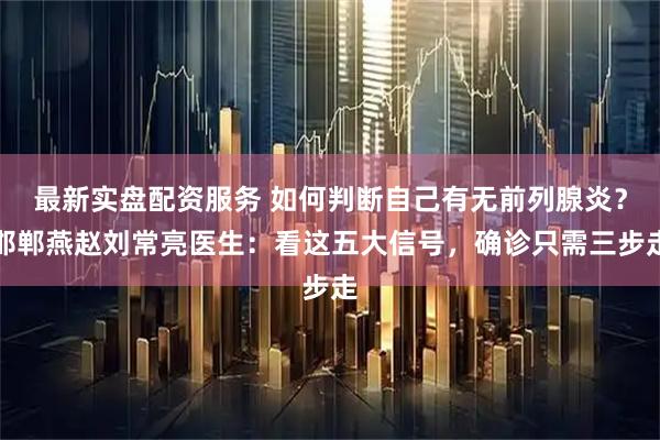 最新实盘配资服务 如何判断自己有无前列腺炎？邯郸燕赵刘常亮医生：看这五大信号，确诊只需三步走