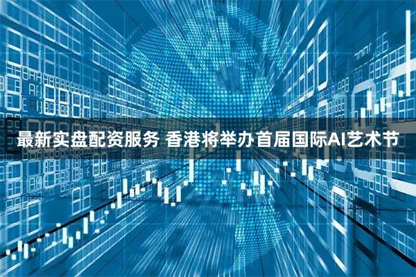 最新实盘配资服务 香港将举办首届国际AI艺术节