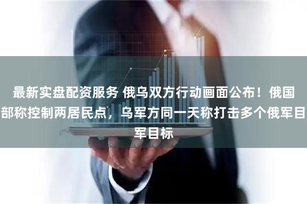 最新实盘配资服务 俄乌双方行动画面公布!俄国防部称控制两居民点,乌军方同一天称打击多个俄军目标