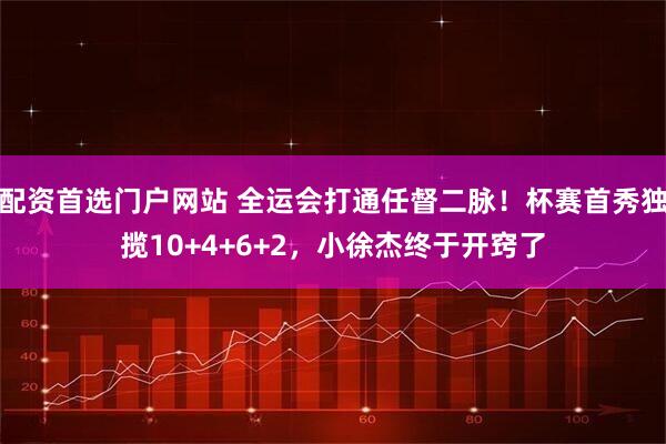 配资首选门户网站 全运会打通任督二脉！杯赛首秀独揽10+4+6+2，小徐杰终于开窍了
