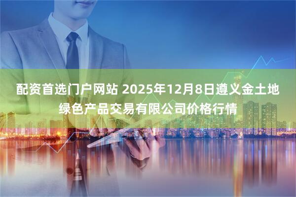 配资首选门户网站 2025年12月8日遵义金土地绿色产品交易有限公司价格行情