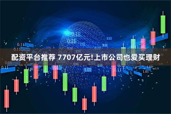 配资平台推荐 7707亿元!上市公司也爱买理财