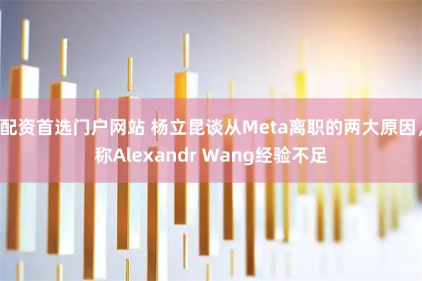 配资首选门户网站 杨立昆谈从Meta离职的两大原因，称Alexandr Wang经验不足