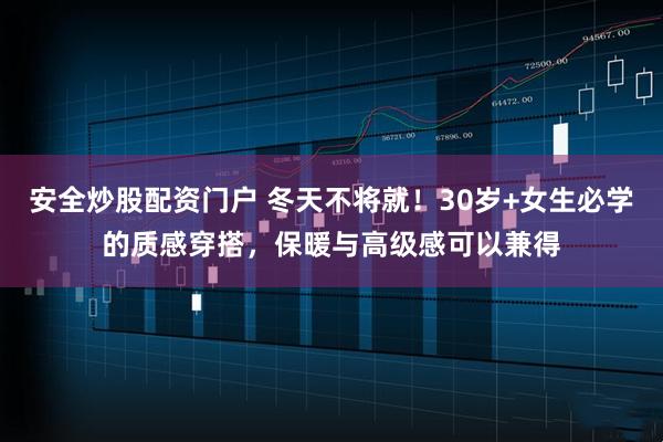 安全炒股配资门户 冬天不将就！30岁+女生必学的质感穿搭，保暖与高级感可以兼得