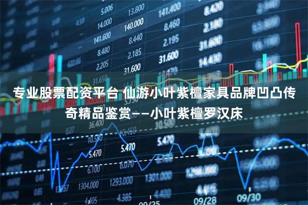 专业股票配资平台 仙游小叶紫檀家具品牌凹凸传奇精品鉴赏——小叶紫檀罗汉床