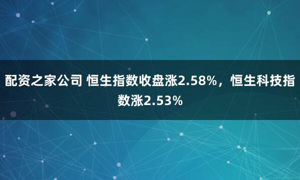 配资之家公司 恒生指数收盘涨2.58%，恒生科技指数涨2.53%