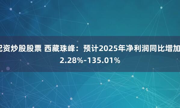 配资炒股股票 西藏珠峰：预计2025年净利润同比增加92.28%-135.01%