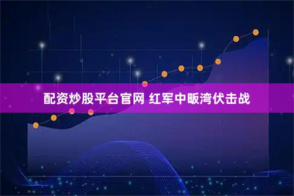 配资炒股平台官网 红军中畈湾伏击战