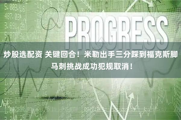 炒股选配资 关键回合！米勒出手三分踩到福克斯脚 马刺挑战成功犯规取消！