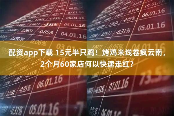 配资app下载 15元半只鸡！烤鸡米线卷疯云南，2个月60家店何以快速走红？