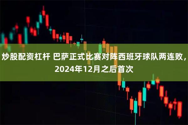 炒股配资杠杆 巴萨正式比赛对阵西班牙球队两连败，2024年12月之后首次