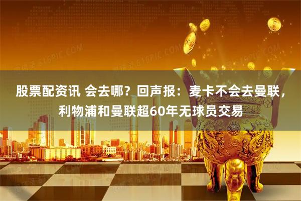 股票配资讯 会去哪？回声报：麦卡不会去曼联，利物浦和曼联超60年无球员交易