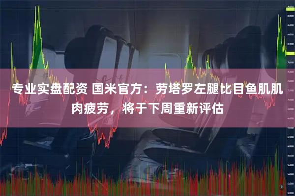 专业实盘配资 国米官方：劳塔罗左腿比目鱼肌肌肉疲劳，将于下周重新评估
