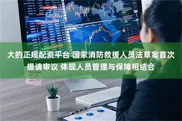 大的正规配资平台 国家消防救援人员法草案首次提请审议 体现人员管理与保障相结合