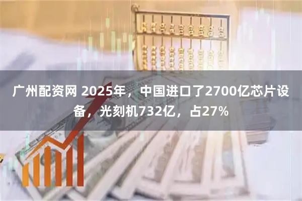 广州配资网 2025年，中国进口了2700亿芯片设备，光刻机732亿，占27%