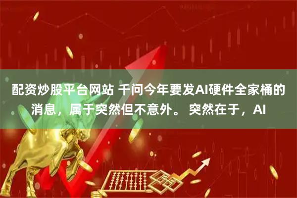配资炒股平台网站 千问今年要发AI硬件全家桶的消息,属于突然但不意外。 突然在于,AI
