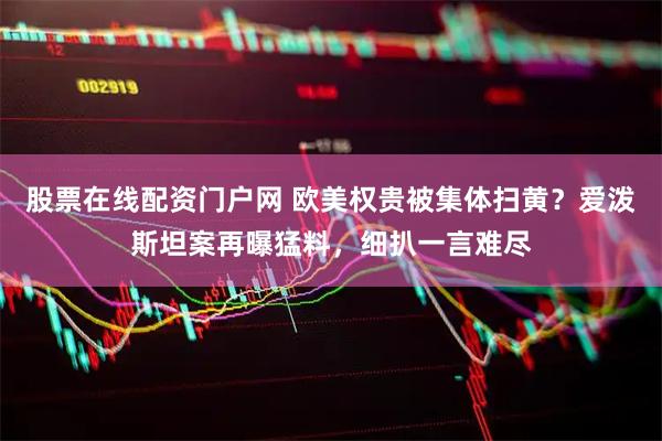 股票在线配资门户网 欧美权贵被集体扫黄？爱泼斯坦案再曝猛料，细扒一言难尽