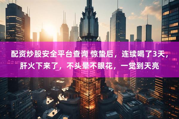 配资炒股安全平台查询 惊蛰后，连续喝了3天，肝火下来了，不头晕不眼花，一觉到天亮
