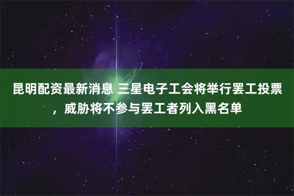 昆明配资最新消息 三星电子工会将举行罢工投票，威胁将不参与罢工者列入黑名单