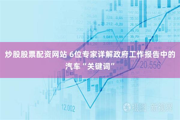 炒股股票配资网站 6位专家详解政府工作报告中的汽车“关键词”