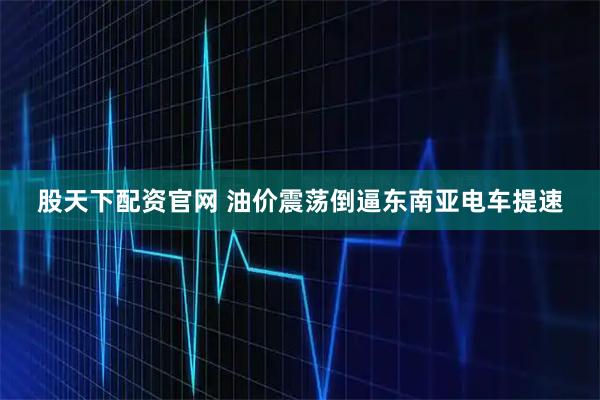 股天下配资官网 油价震荡倒逼东南亚电车提速