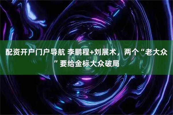 配资开户门户导航 李鹏程+刘展术，两个“老大众”要给金标大众破局
